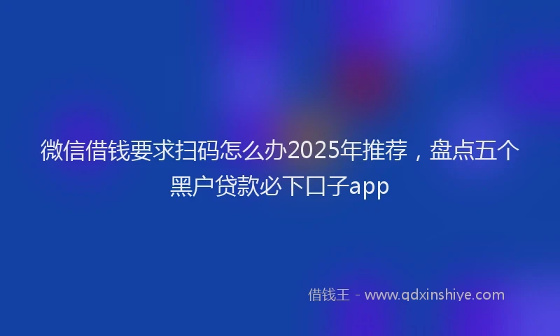 微信借钱要求扫码怎么办2025年推荐，盘点五个黑户贷款必下口子app