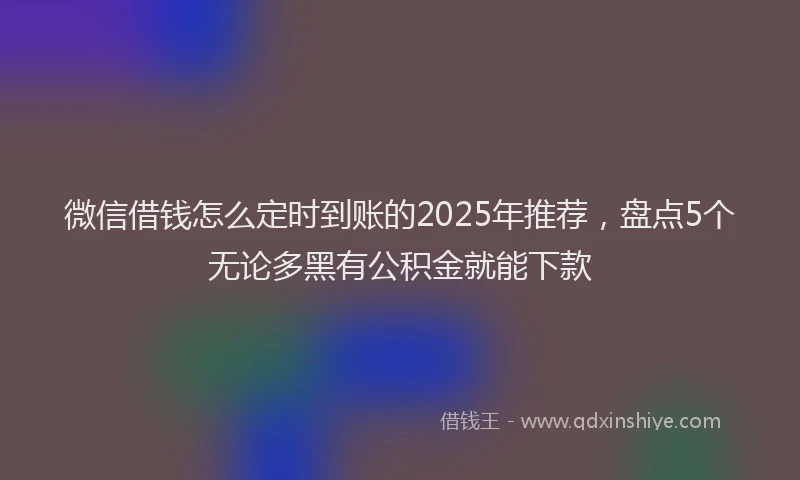微信借钱怎么定时到账的2025年推荐，盘点5个无论多黑有公积金就能下款