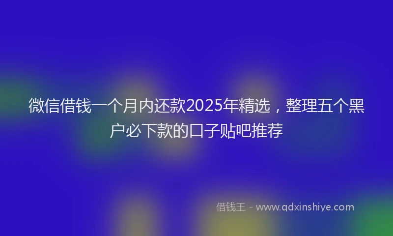 微信借钱一个月内还款2025年精选，整理五个黑户必下款的口子贴吧推荐