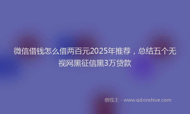 微信借钱怎么借两百元2025年推荐，总结五个无视网黑征信黑3万贷款