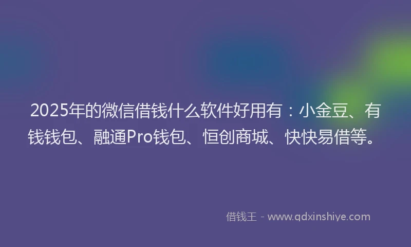 2025年的微信借钱什么软件好用有：小金豆、有钱钱包、融通Pro钱包、恒创商城、快快易借等。