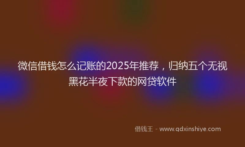 微信借钱怎么记账的2025年推荐，归纳五个无视黑花半夜下款的网贷软件