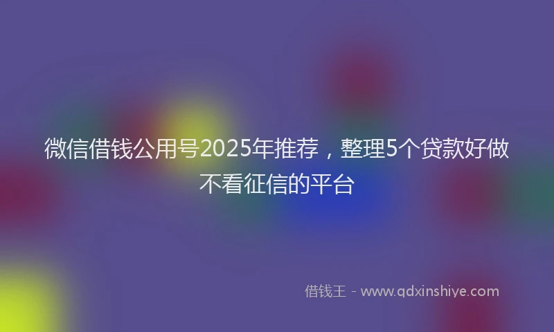 微信借钱公用号2025年推荐，整理5个贷款好做不看征信的平台