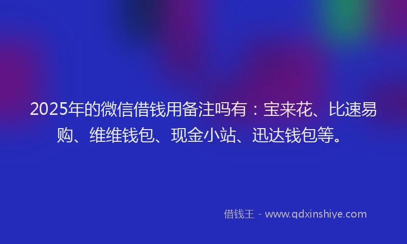 2025年的微信借钱用备注吗有：宝来花、比速易购、维维钱包、现金小站、迅达钱包等。