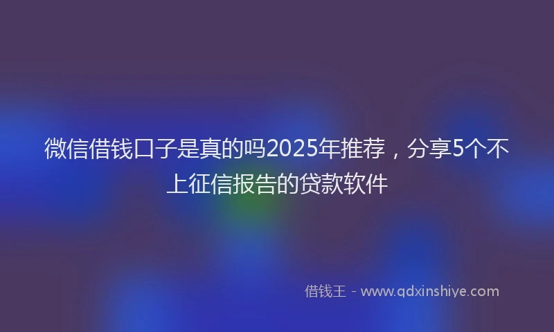微信借钱口子是真的吗2025年推荐，分享5个不上征信报告的贷款软件