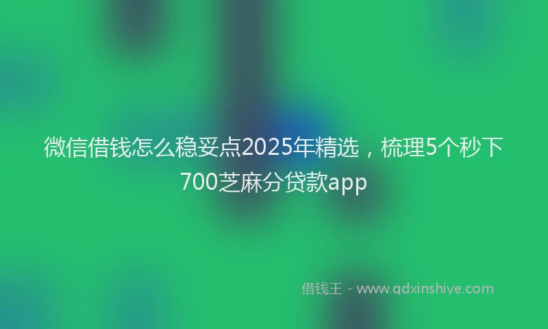 微信借钱怎么稳妥点2025年精选，梳理5个秒下700芝麻分贷款app