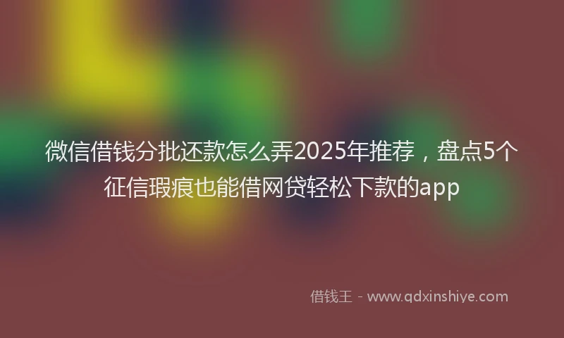 微信借钱分批还款怎么弄2025年推荐，盘点5个征信瑕疵也能借网贷轻松下款的app