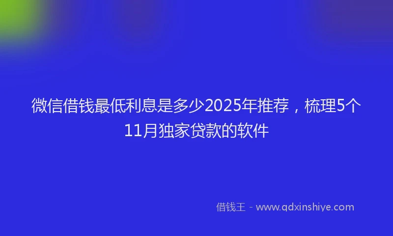 微信借钱最低利息是多少2025年推荐，梳理5个11月独家贷款的软件
