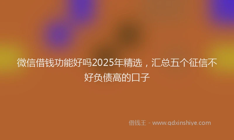 微信借钱功能好吗2025年精选，汇总五个征信不好负债高的口子