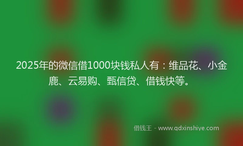 2025年的微信借1000块钱私人有：维品花、小金鹿、云易购、甄信贷、借钱快等。