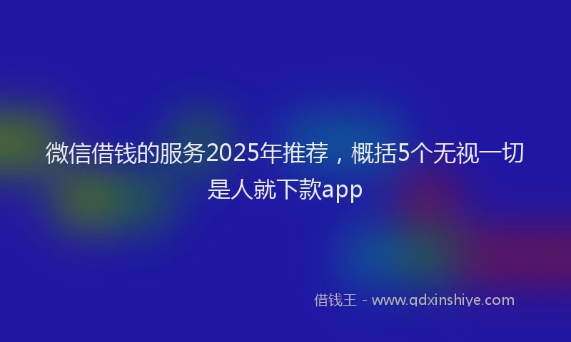 微信借钱的服务2025年推荐，概括5个无视一切是人就下款app