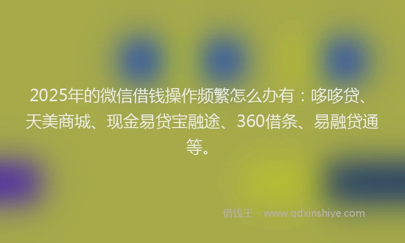 2025年的微信借钱操作频繁怎么办有：哆哆贷、天美商城、现金易贷宝融途、360借条、易融贷通等。