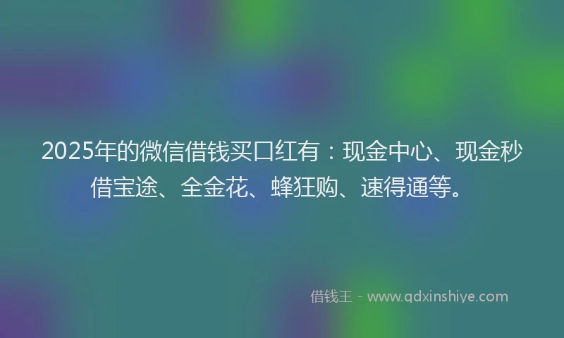 2025年的微信借钱买口红有：现金中心、现金秒借宝途、全金花、蜂狂购、速得通等。