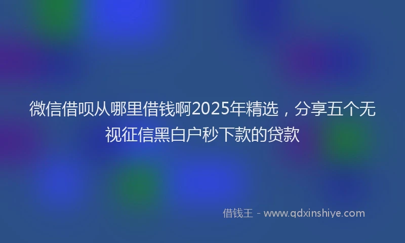 微信借呗从哪里借钱啊2025年精选，分享五个无视征信黑白户秒下款的贷款