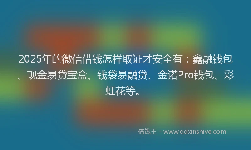2025年的微信借钱怎样取证才安全有：鑫融钱包、现金易贷宝盒、钱袋易融贷、金诺Pro钱包、彩虹花等。