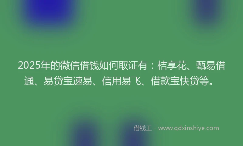 2025年的微信借钱如何取证有：桔享花、甄易借通、易贷宝速易、信用易飞、借款宝快贷等。