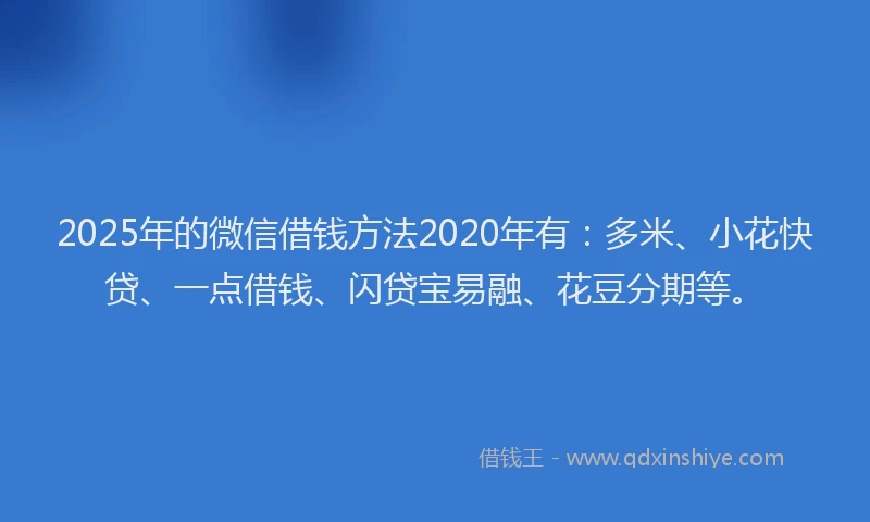 2025年的微信借钱方法2020年有：多米、小花快贷、一点借钱、闪贷宝易融、花豆分期等。