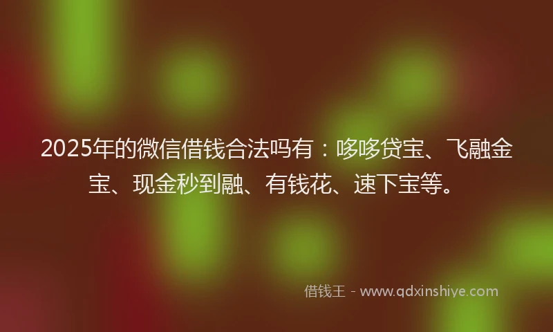 2025年的微信借钱合法吗有：哆哆贷宝、飞融金宝、现金秒到融、有钱花、速下宝等。