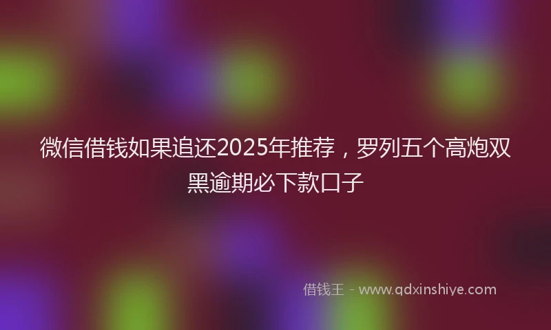 微信借钱如果追还2025年推荐，罗列五个高炮双黑逾期必下款口子