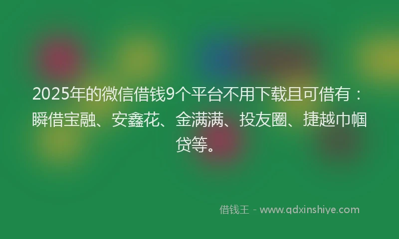 2025年的微信借钱9个平台不用下载且可借有：瞬借宝融、安鑫花、金满满、投友圈、捷越巾帼贷等。