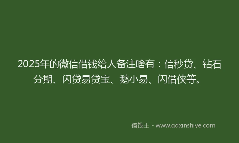 2025年的微信借钱给人备注啥有：信秒贷、钻石分期、闪贷易贷宝、鹅小易、闪借侠等。