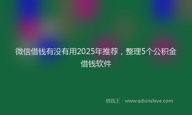 微信借钱有没有用2025年推荐，整理5个公积金借钱软件