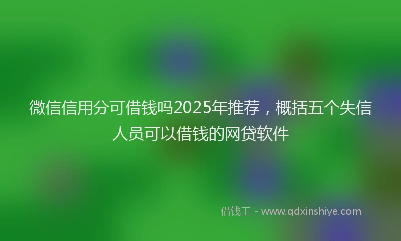 微信信用分可借钱吗2025年推荐，概括五个失信人员可以借钱的网贷软件
