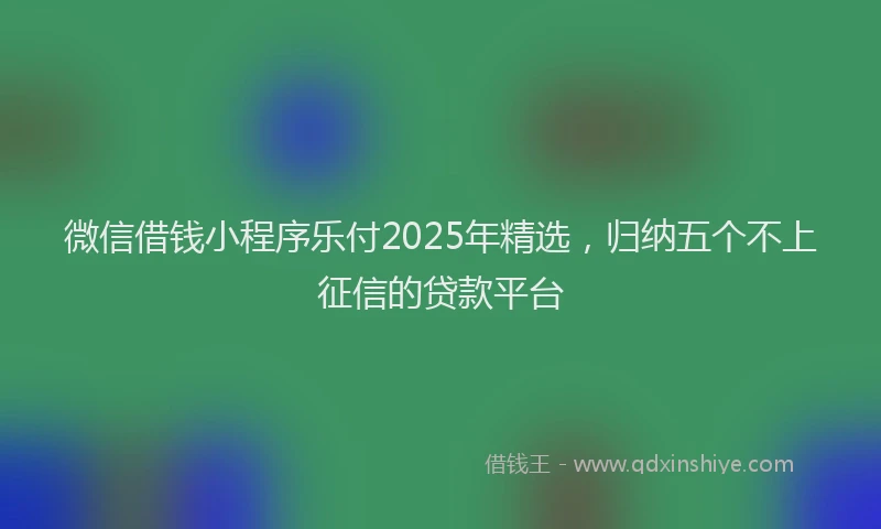 微信借钱小程序乐付2025年精选，归纳五个不上征信的贷款平台