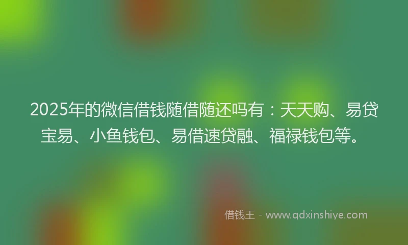 2025年的微信借钱随借随还吗有：天天购、易贷宝易、小鱼钱包、易借速贷融、福禄钱包等。