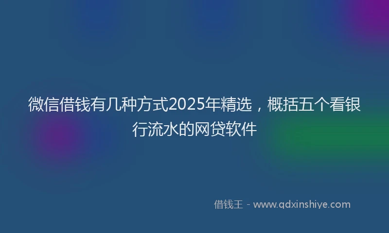 微信借钱有几种方式2025年精选，概括五个看银行流水的网贷软件