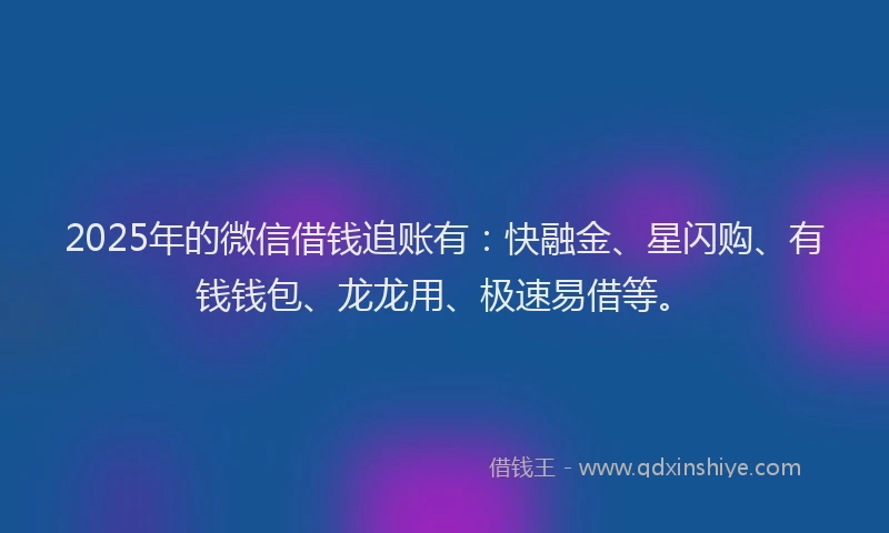 2025年的微信借钱追账有：快融金、星闪购、有钱钱包、龙龙用、极速易借等。