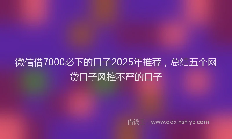 微信借7000必下的口子2025年推荐，总结五个网贷口子风控不严的口子