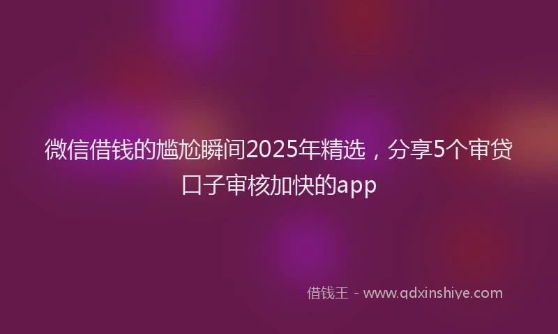 微信借钱的尴尬瞬间2025年精选，分享5个审贷口子审核加快的app