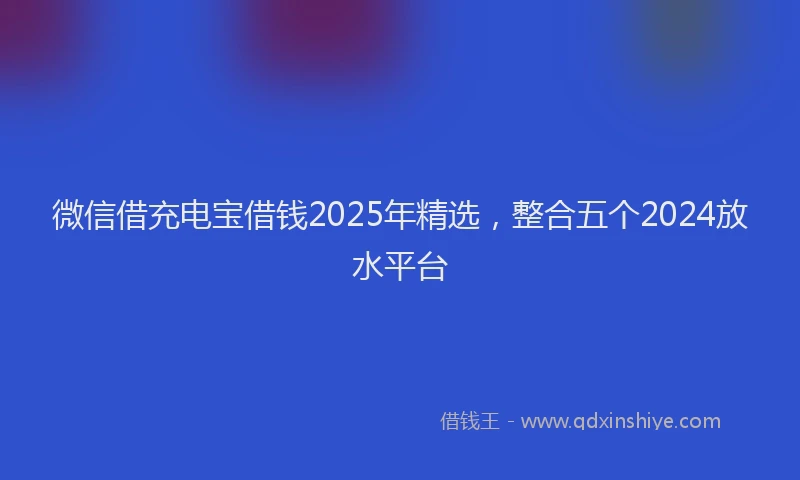 微信借充电宝借钱2025年精选，整合五个2024放水平台