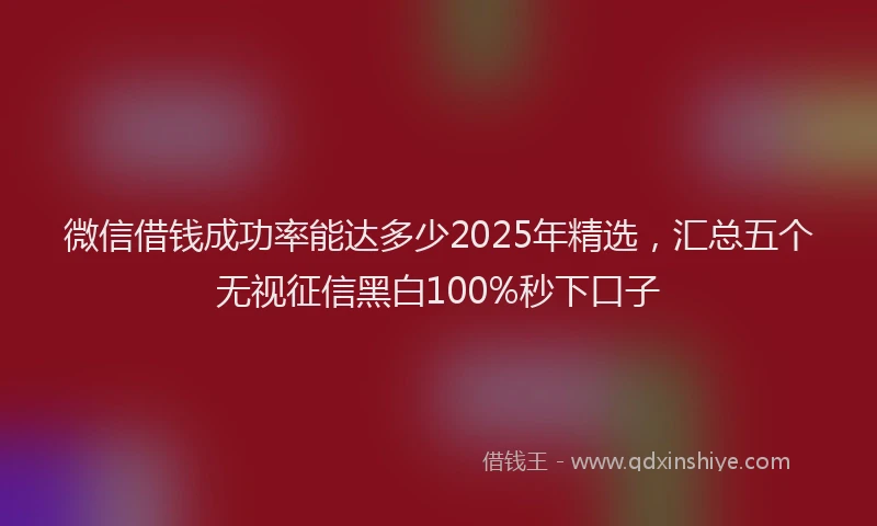 微信借钱成功率能达多少2025年精选，汇总五个无视征信黑白100%秒下口子