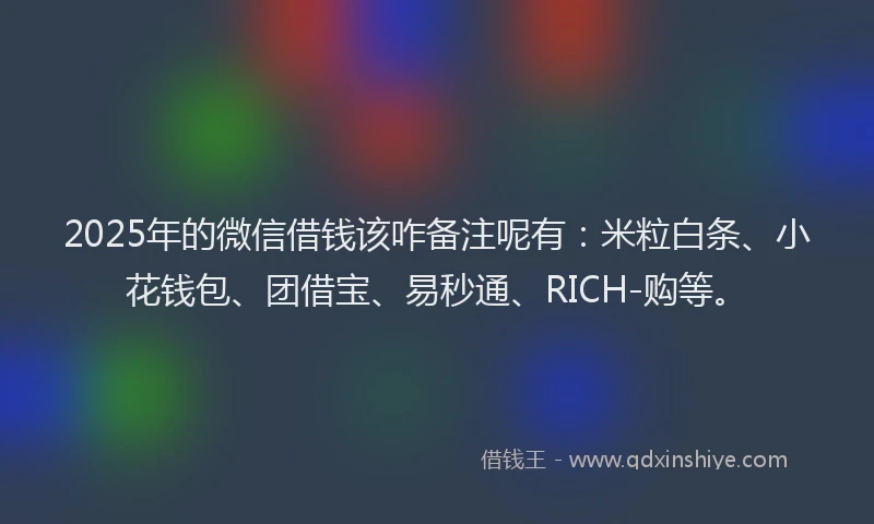 2025年的微信借钱该咋备注呢有：米粒白条、小花钱包、团借宝、易秒通、RICH-购等。