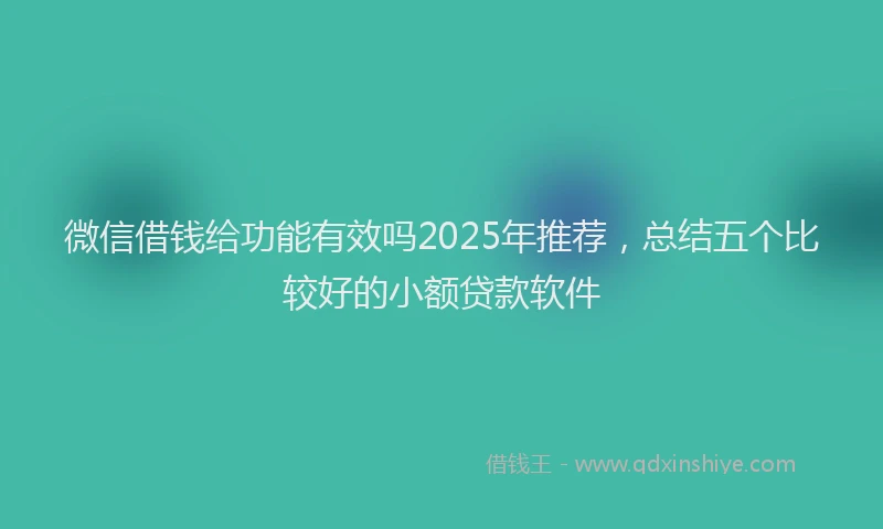微信借钱给功能有效吗2025年推荐，总结五个比较好的小额贷款软件