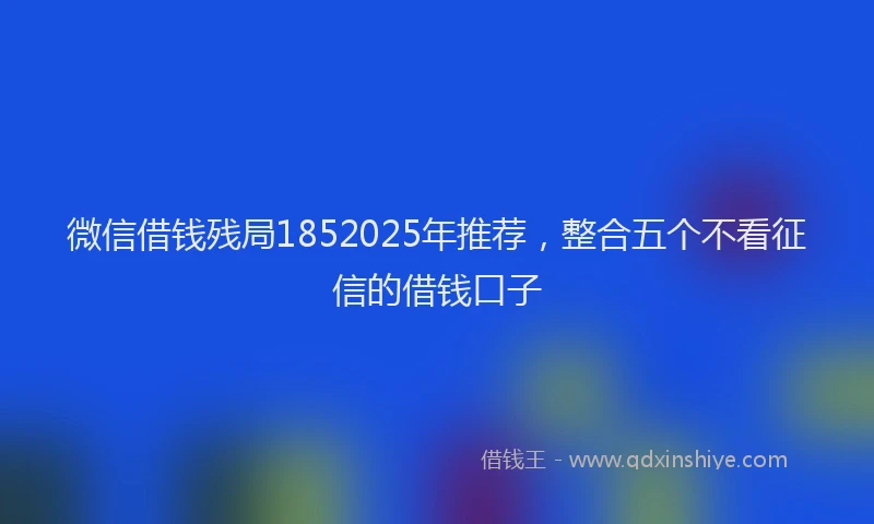 微信借钱残局1852025年推荐，整合五个不看征信的借钱口子