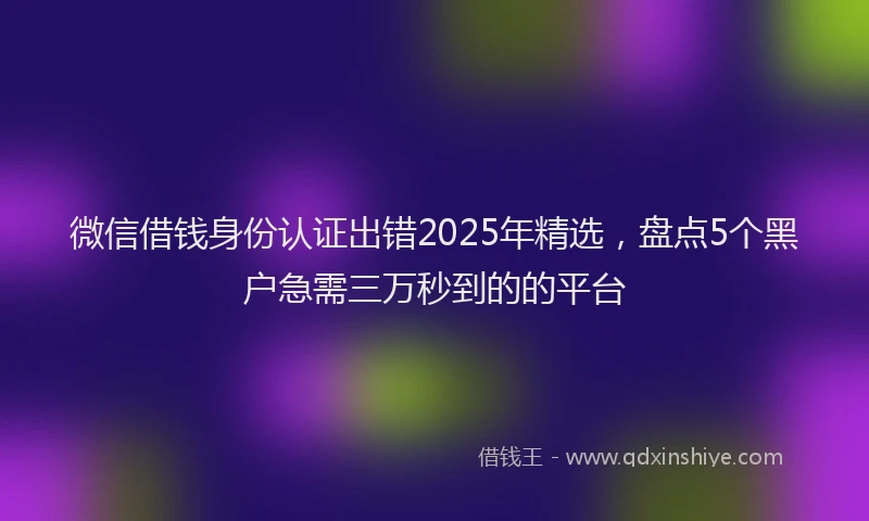 微信借钱身份认证出错2025年精选，盘点5个黑户急需三万秒到的的平台