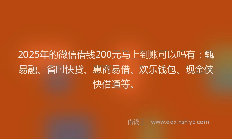 2025年的微信借钱200元马上到账可以吗有：甄易融、省时快贷、惠商易借、欢乐钱包、现金侠快借通等。