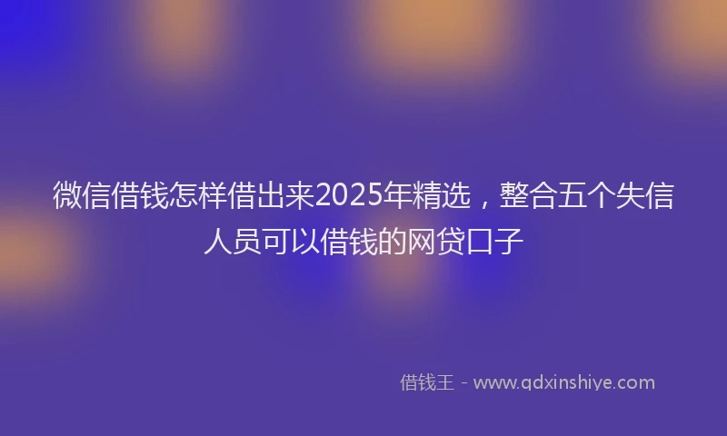 微信借钱怎样借出来2025年精选，整合五个失信人员可以借钱的网贷口子