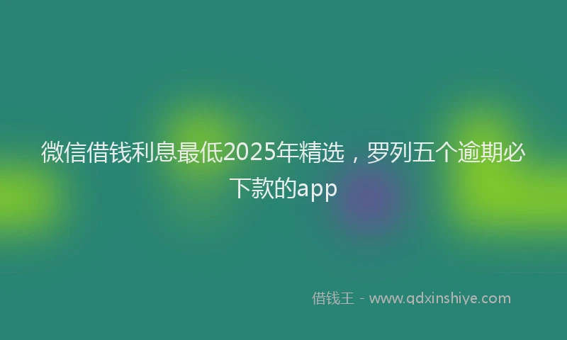 微信借钱利息最低2025年精选，罗列五个逾期必下款的app