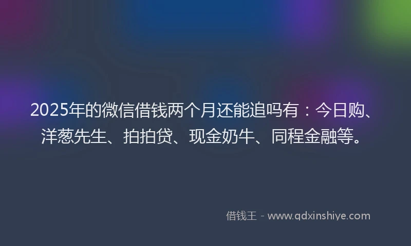 2025年的微信借钱两个月还能追吗有：今日购、洋葱先生、拍拍贷、现金奶牛、同程金融等。