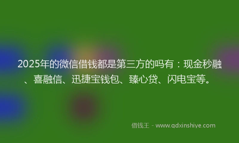 2025年的微信借钱都是第三方的吗有：现金秒融、喜融信、迅捷宝钱包、臻心贷、闪电宝等。