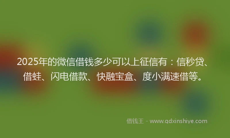 2025年的微信借钱多少可以上征信有：信秒贷、借蛙、闪电借款、快融宝盒、度小满速借等。