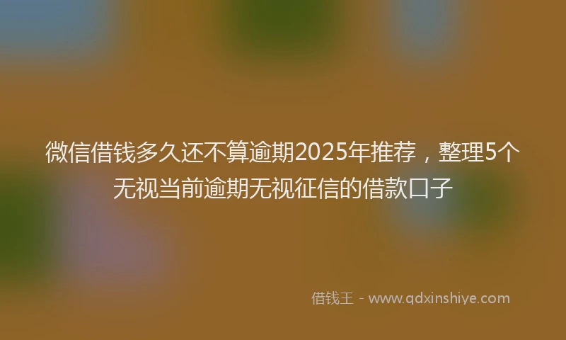 微信借钱多久还不算逾期2025年推荐，整理5个无视当前逾期无视征信的借款口子