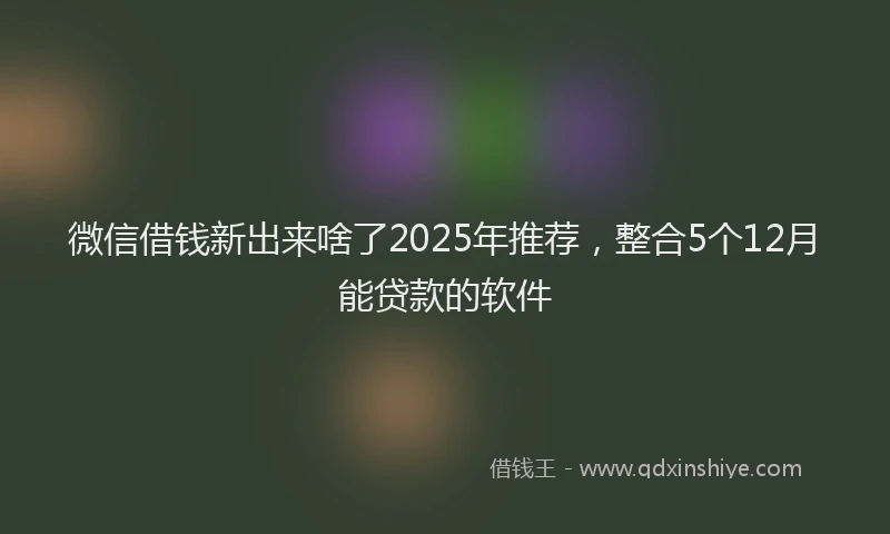微信借钱新出来啥了2025年推荐，整合5个12月能贷款的软件