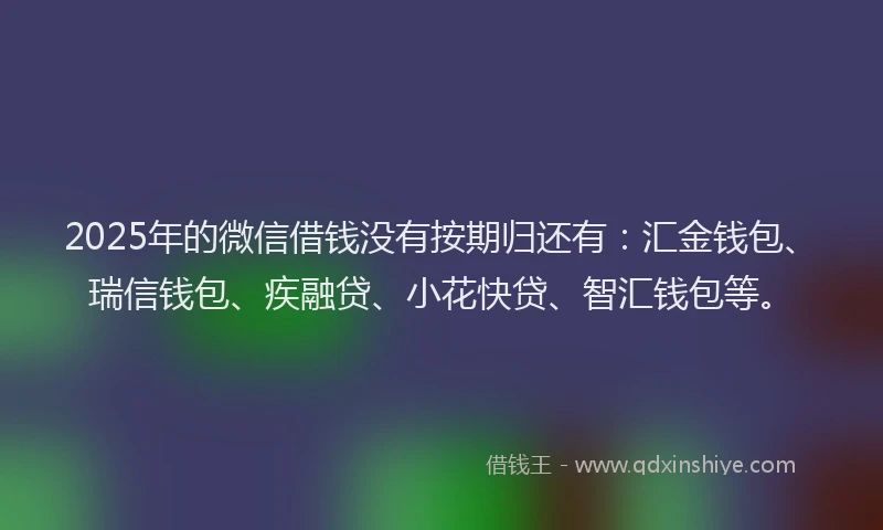 2025年的微信借钱没有按期归还有：汇金钱包、瑞信钱包、疾融贷、小花快贷、智汇钱包等。
