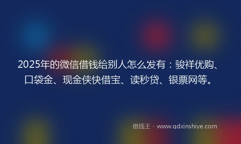 2025年的微信借钱给别人怎么发有：骏祥优购、口袋金、现金侠快借宝、读秒贷、银票网等。