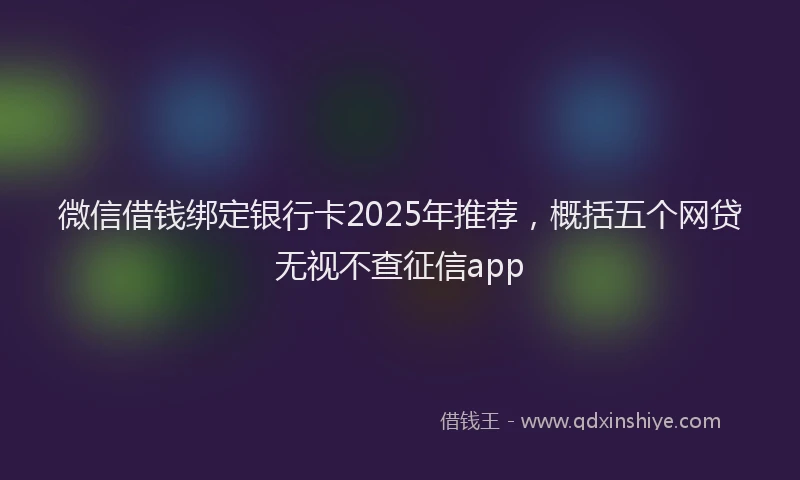 微信借钱绑定银行卡2025年推荐，概括五个网贷无视不查征信app